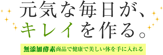 元気な毎日が、キレイを作る。無添酵素商品で健康で美しい体を手に入れる