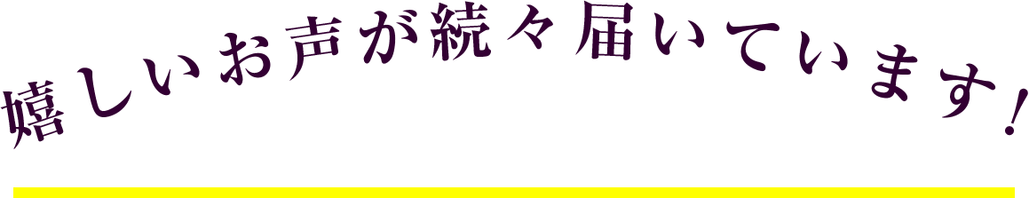 嬉しいお声が続々届いています！